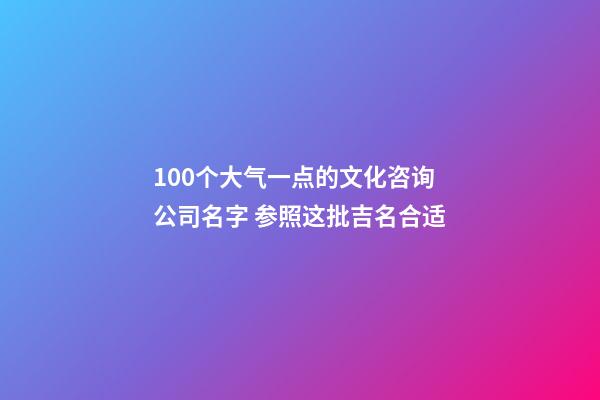 100个大气一点的文化咨询公司名字 参照这批吉名合适